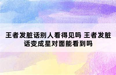 王者发脏话别人看得见吗 王者发脏话变成星对面能看到吗